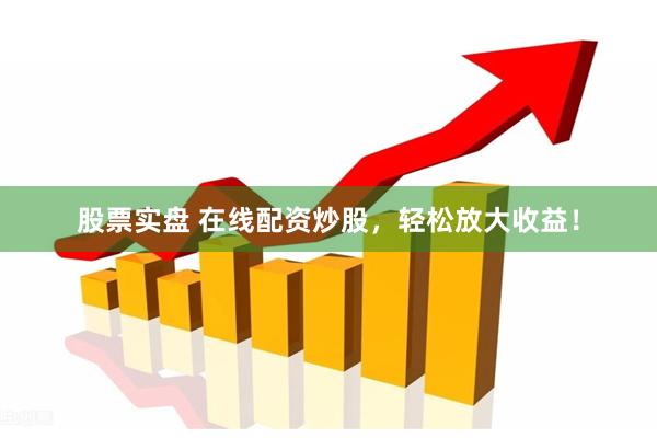 股票实盘 在线配资炒股，轻松放大收益！