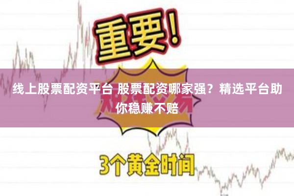 线上股票配资平台 股票配资哪家强？精选平台助你稳赚不赔