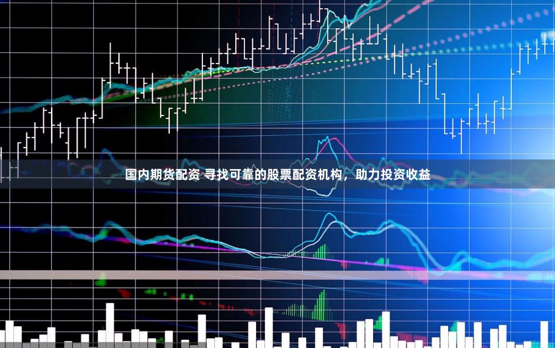 国内期货配资 寻找可靠的股票配资机构，助力投资收益