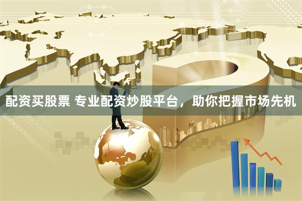 配资买股票 专业配资炒股平台，助你把握市场先机