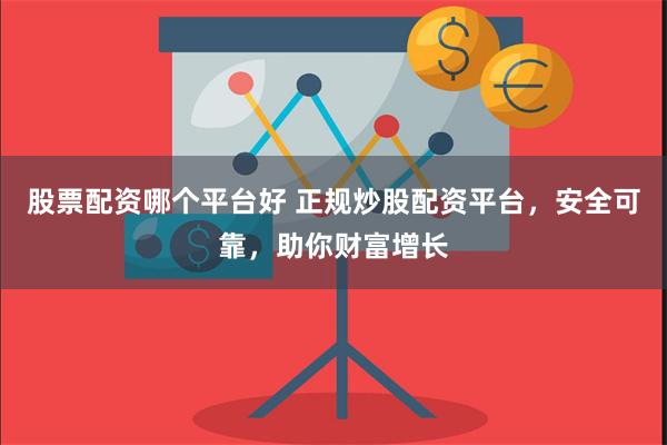 股票配资哪个平台好 正规炒股配资平台，安全可靠，助你财富增长