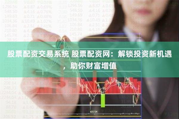 股票配资交易系统 股票配资网：解锁投资新机遇，助你财富增值