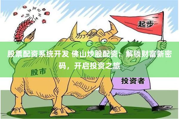 股票配资系统开发 佛山炒股配资：解锁财富新密码，开启投资之旅