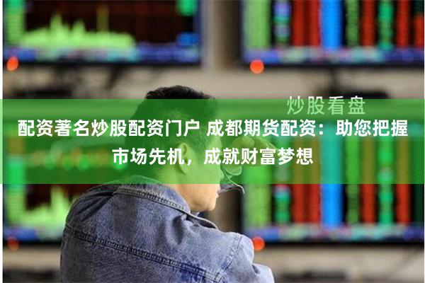配资著名炒股配资门户 成都期货配资：助您把握市场先机，成就财富梦想