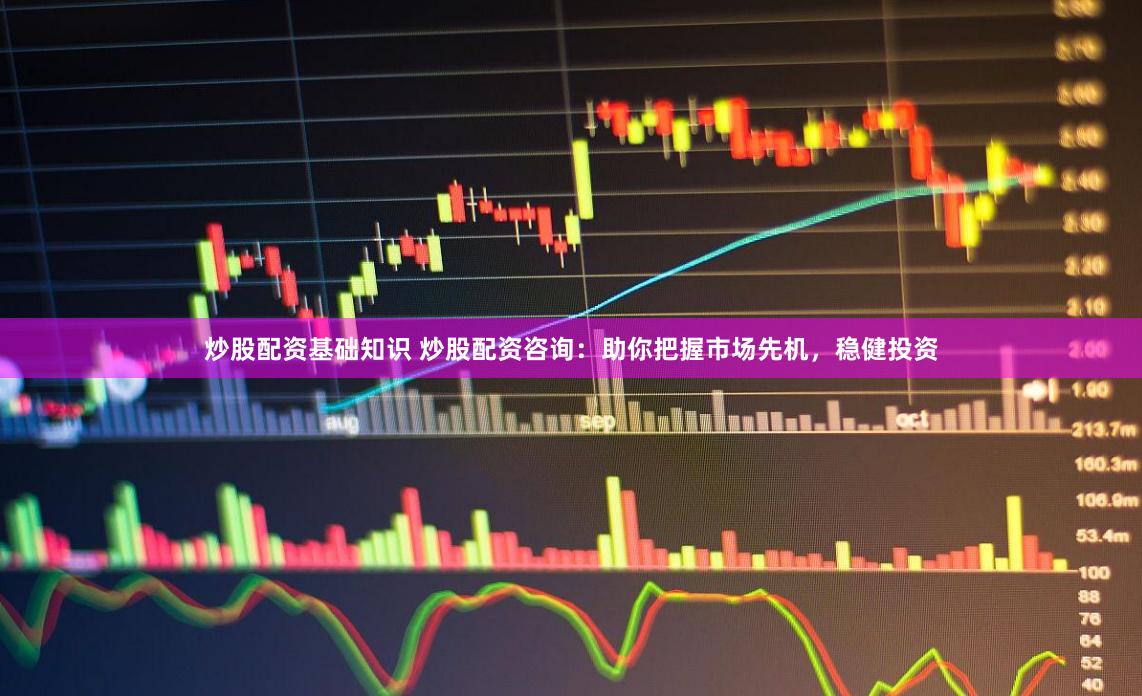 炒股配资基础知识 炒股配资咨询：助你把握市场先机，稳健投资
