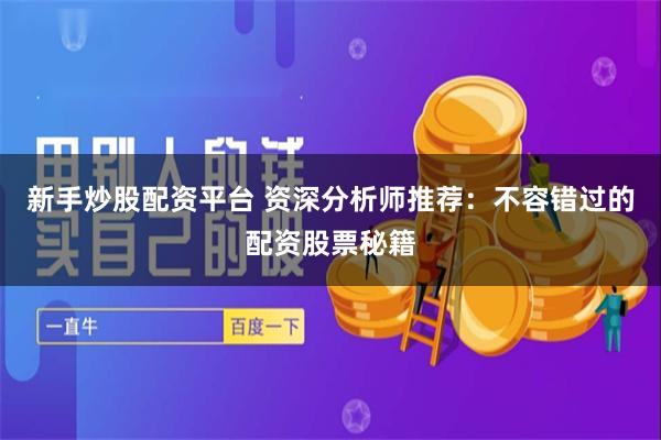 新手炒股配资平台 资深分析师推荐：不容错过的配资股票秘籍