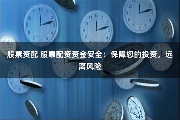 股票资配 股票配资资金安全：保障您的投资，远离风险