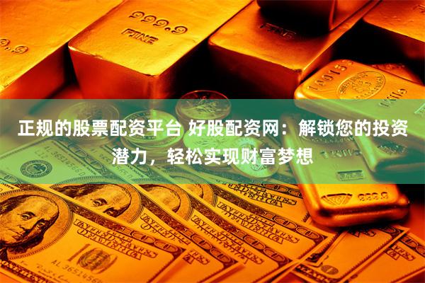正规的股票配资平台 好股配资网：解锁您的投资潜力，轻松实现财富梦想