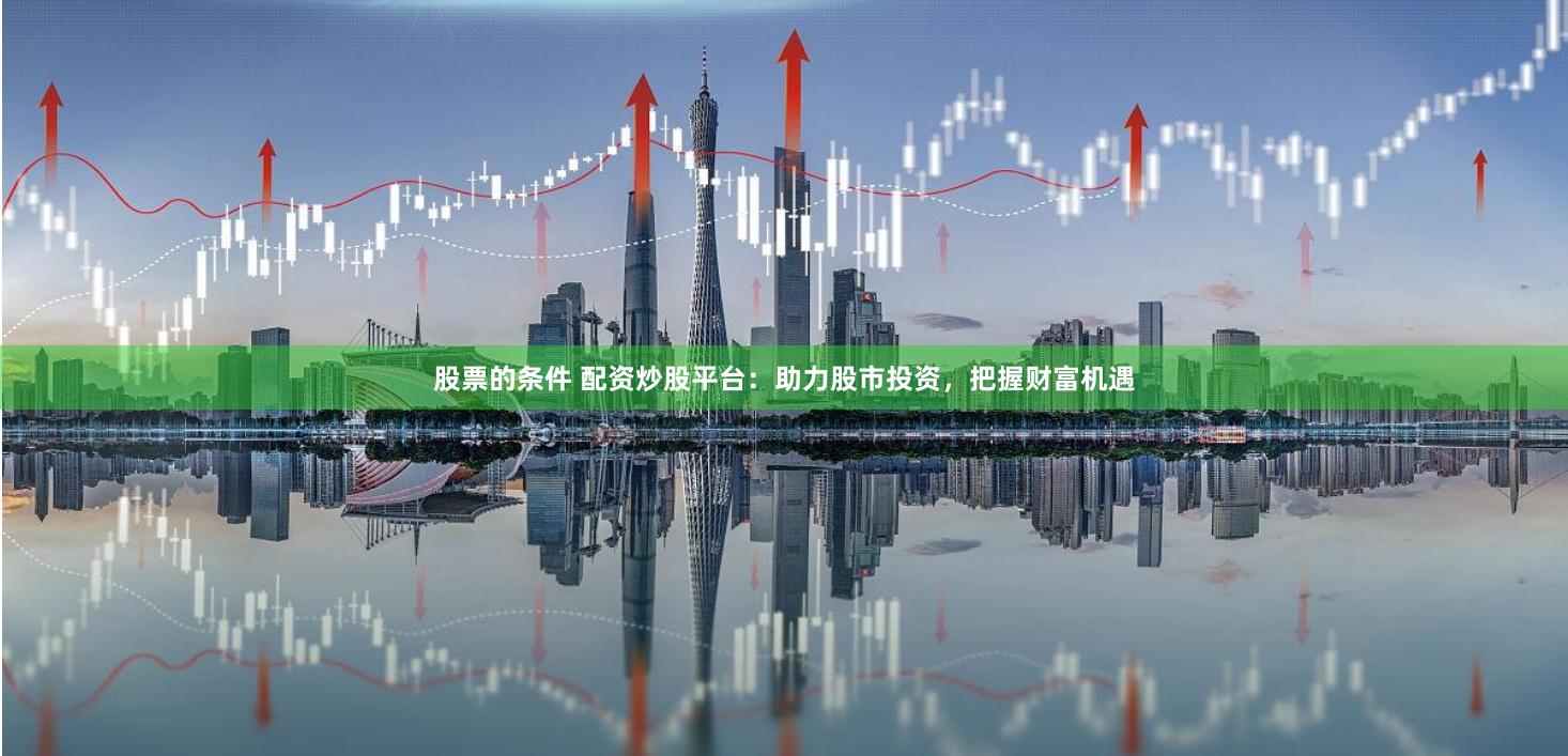 股票的条件 配资炒股平台：助力股市投资，把握财富机遇