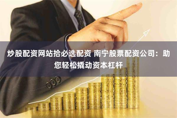 炒股配资网站拾必选配资 南宁股票配资公司：助您轻松撬动资本杠杆