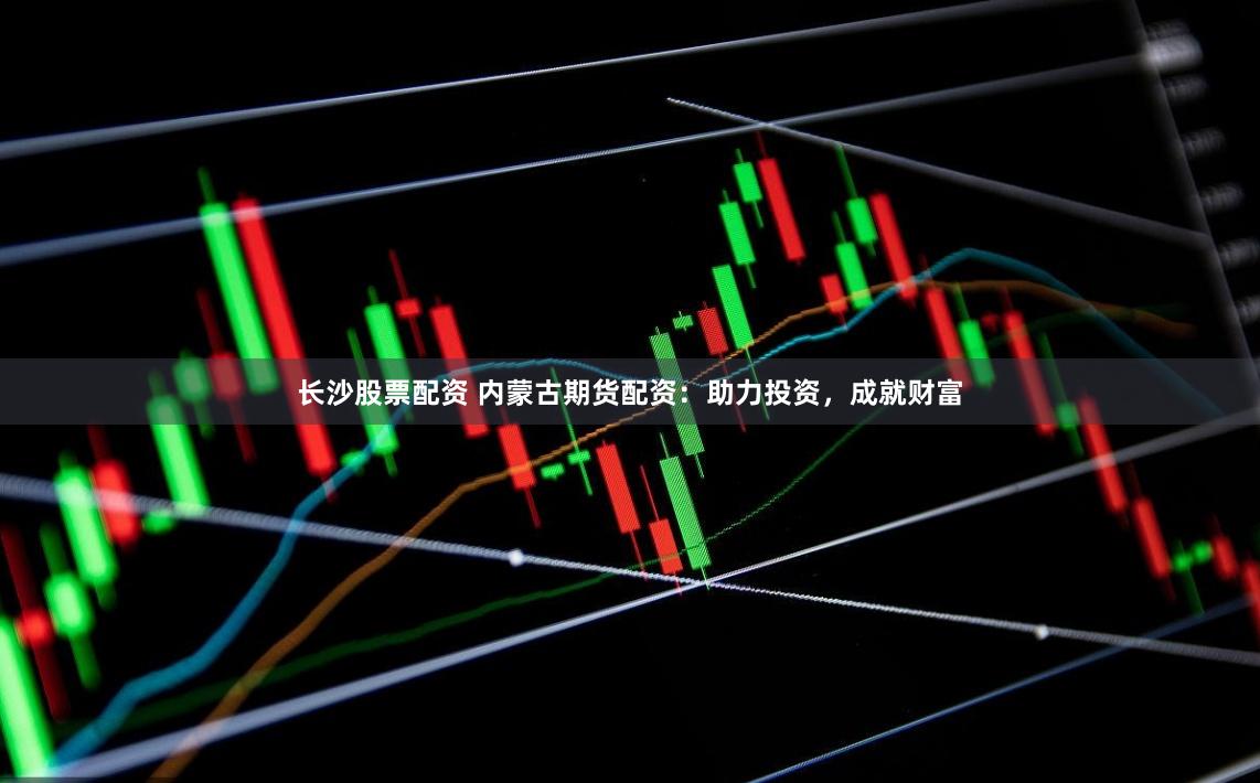 长沙股票配资 内蒙古期货配资：助力投资，成就财富