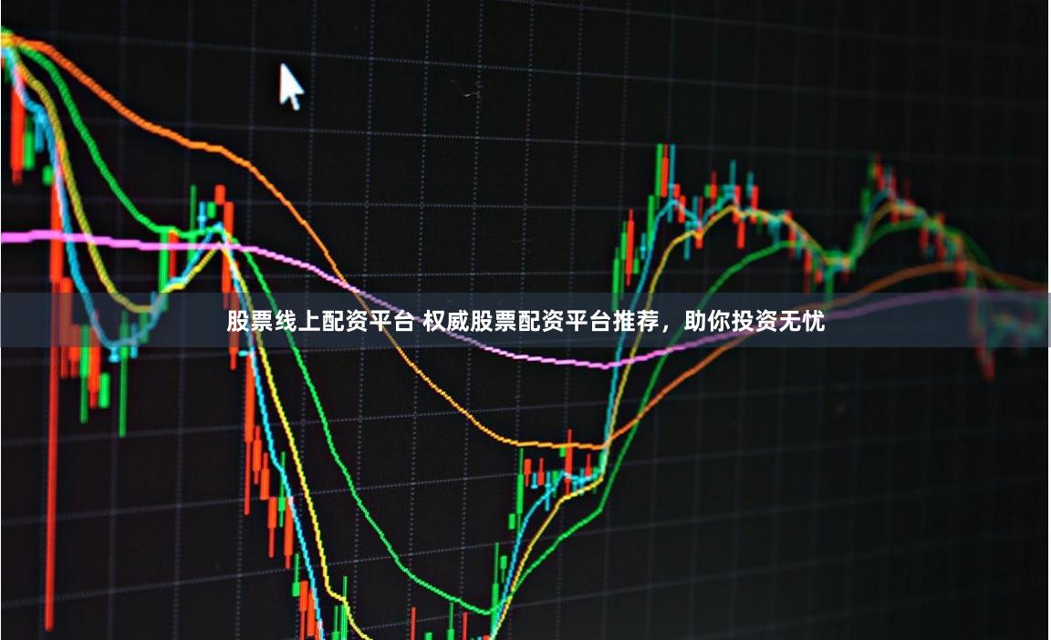 股票线上配资平台 权威股票配资平台推荐，助你投资无忧