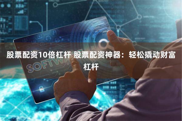股票配资10倍杠杆 股票配资神器：轻松撬动财富杠杆