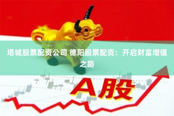 塔城股票配资公司 德阳股票配资：开启财富增值之路
