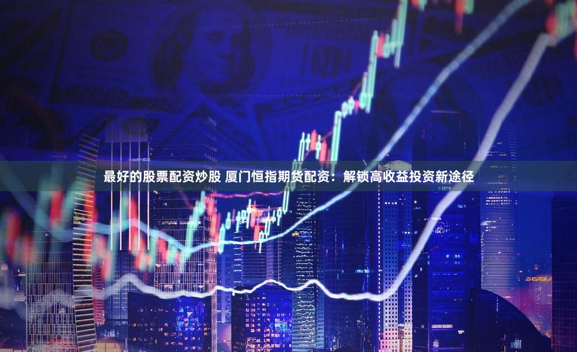 最好的股票配资炒股 厦门恒指期货配资：解锁高收益投资新途径