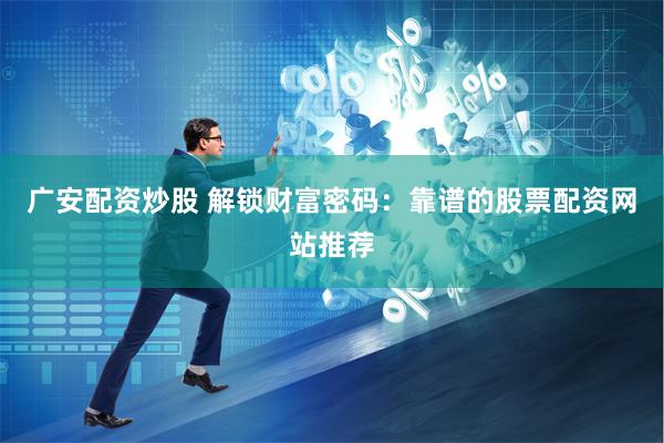 广安配资炒股 解锁财富密码：靠谱的股票配资网站推荐