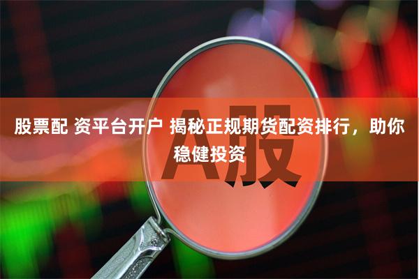 股票配 资平台开户 揭秘正规期货配资排行，助你稳健投资