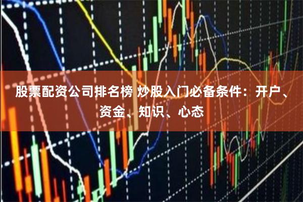 股票配资公司排名榜 炒股入门必备条件：开户、资金、知识、心态
