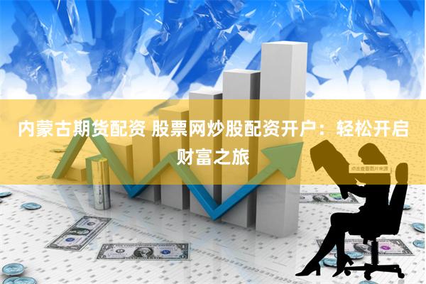 内蒙古期货配资 股票网炒股配资开户：轻松开启财富之旅