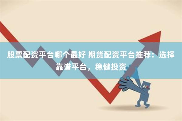 股票配资平台哪个最好 期货配资平台推荐：选择靠谱平台，稳健投资