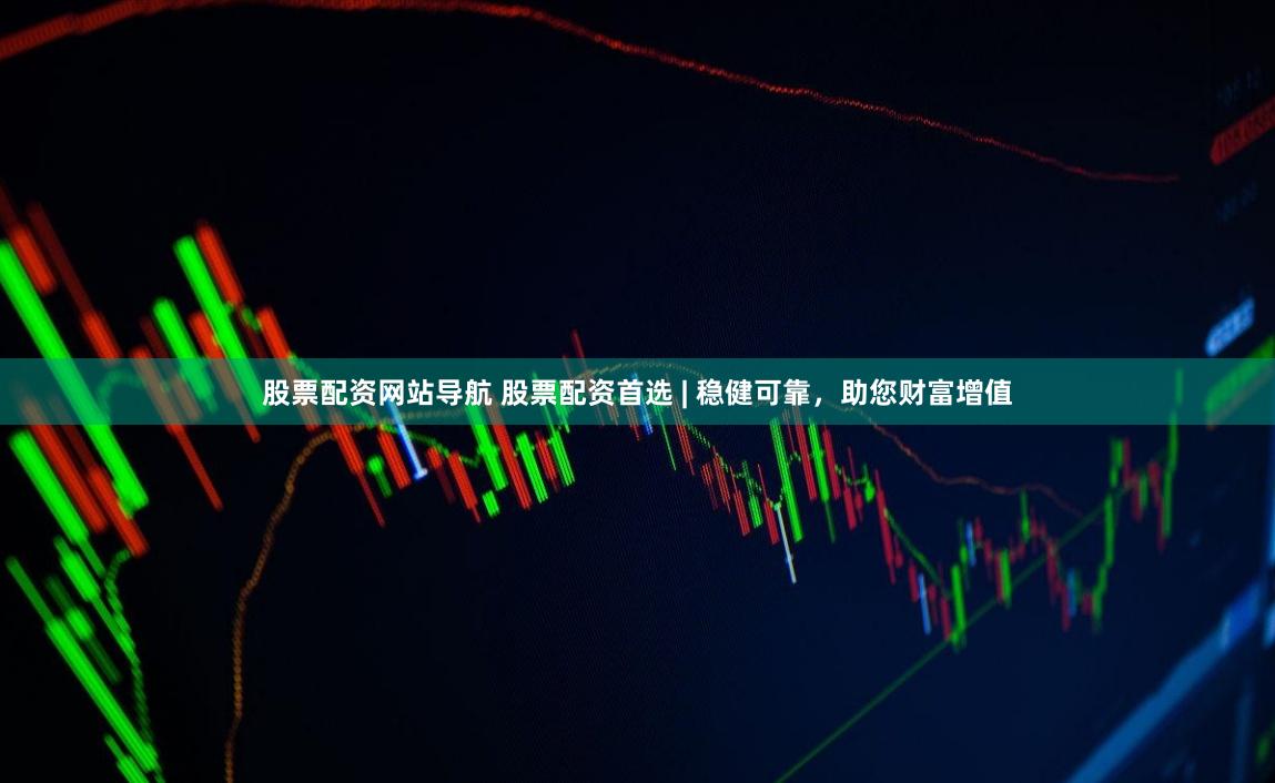 股票配资网站导航 股票配资首选 | 稳健可靠，助您财富增值