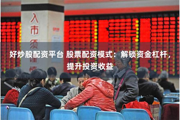 好炒股配资平台 股票配资模式：解锁资金杠杆，提升投资收益