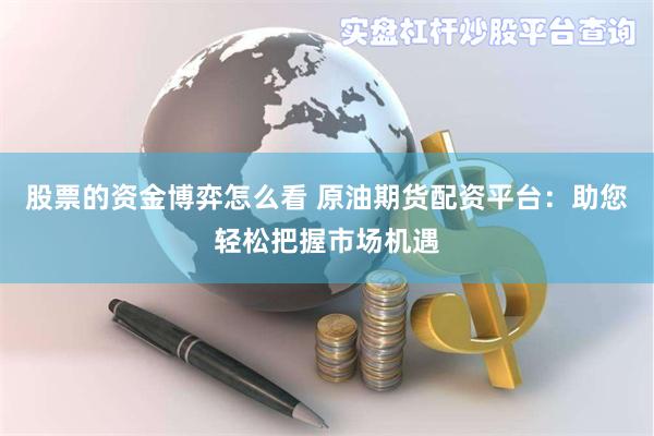 股票的资金博弈怎么看 原油期货配资平台：助您轻松把握市场机遇