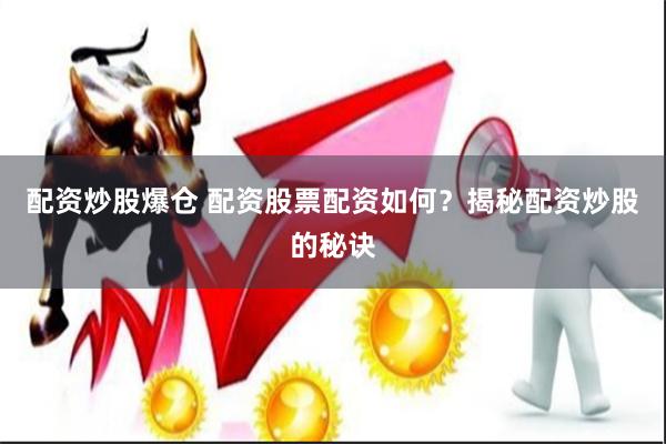 配资炒股爆仓 配资股票配资如何？揭秘配资炒股的秘诀