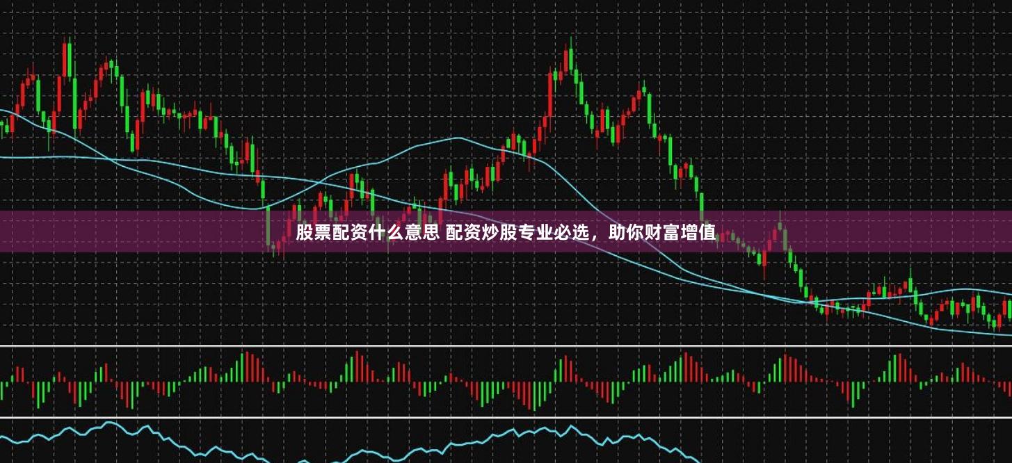 股票配资什么意思 配资炒股专业必选，助你财富增值