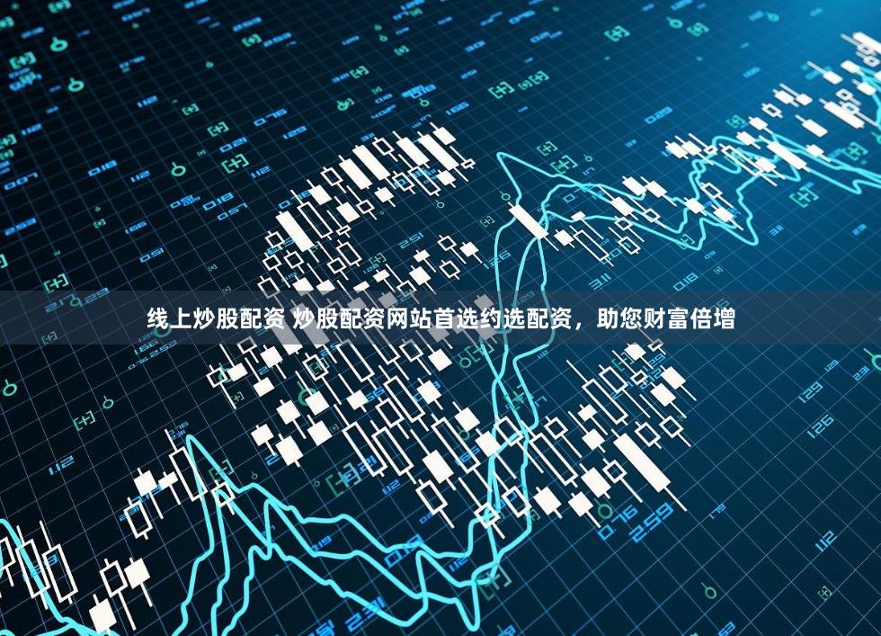 线上炒股配资 炒股配资网站首选约选配资，助您财富倍增