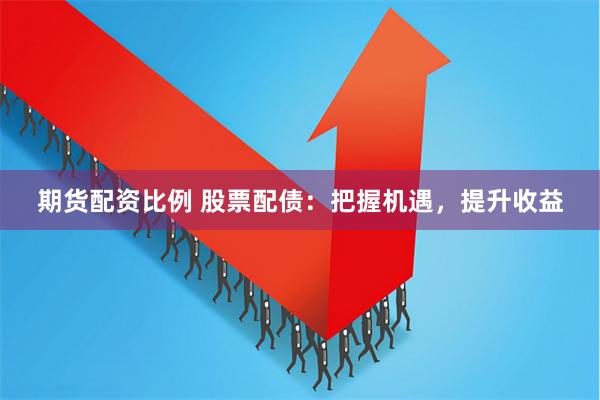 期货配资比例 股票配债：把握机遇，提升收益