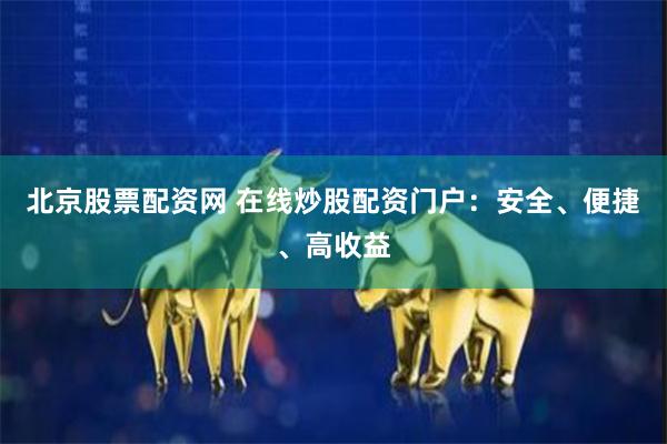 北京股票配资网 在线炒股配资门户：安全、便捷、高收益