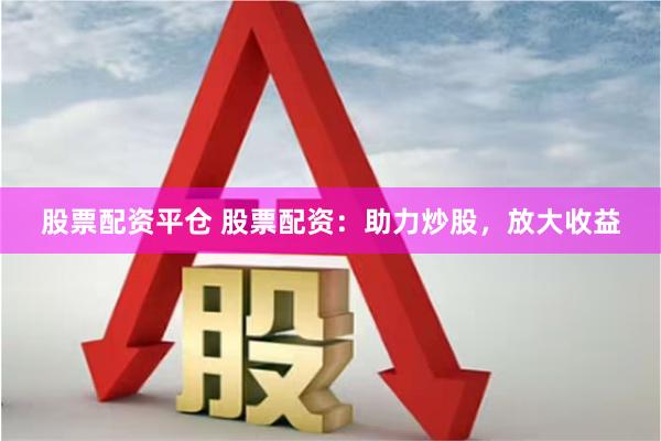 股票配资平仓 股票配资：助力炒股，放大收益