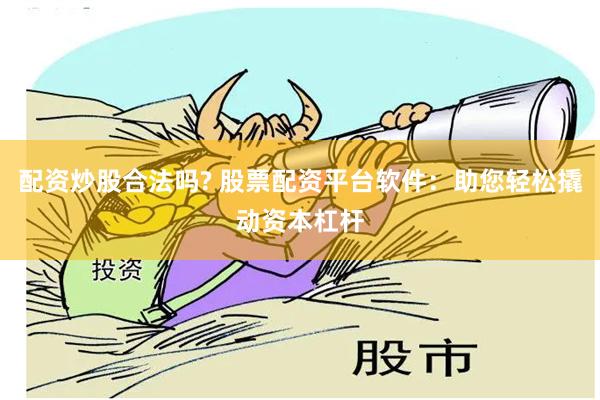 配资炒股合法吗? 股票配资平台软件：助您轻松撬动资本杠杆