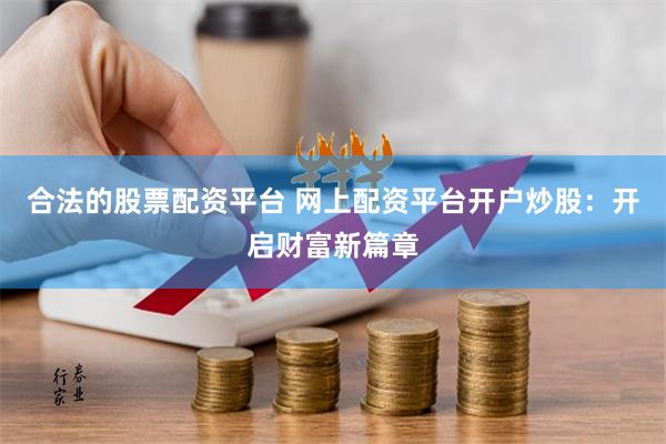 合法的股票配资平台 网上配资平台开户炒股：开启财富新篇章
