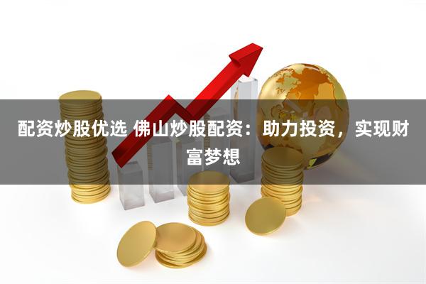 配资炒股优选 佛山炒股配资：助力投资，实现财富梦想