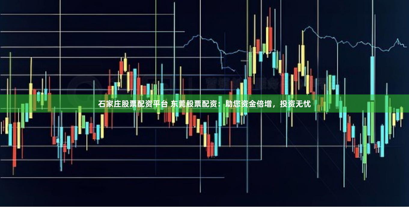 石家庄股票配资平台 东莞股票配资：助您资金倍增，投资无忧