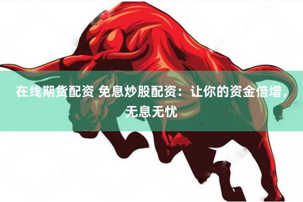 在线期货配资 免息炒股配资：让你的资金倍增，无息无忧