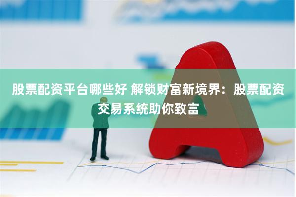 股票配资平台哪些好 解锁财富新境界：股票配资交易系统助你致富