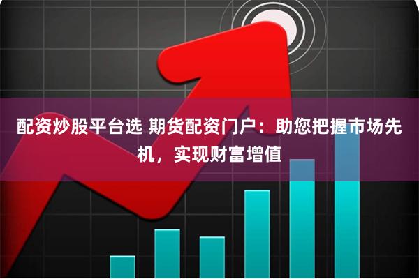 配资炒股平台选 期货配资门户：助您把握市场先机，实现财富增值