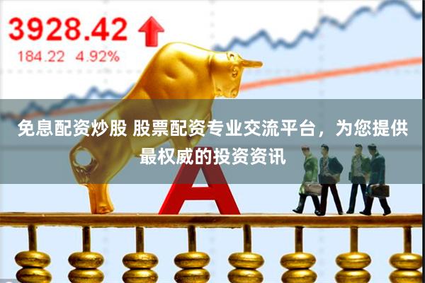免息配资炒股 股票配资专业交流平台，为您提供最权威的投资资讯