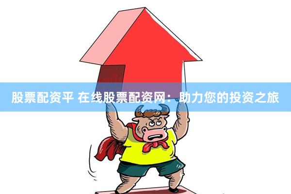 股票配资平 在线股票配资网：助力您的投资之旅