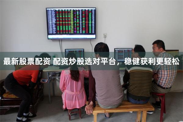 最新股票配资 配资炒股选对平台，稳健获利更轻松