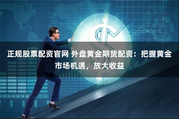 正规股票配资官网 外盘黄金期货配资：把握黄金市场机遇，放大收益