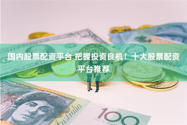 国内股票配资平台 把握投资良机！十大股票配资平台推荐