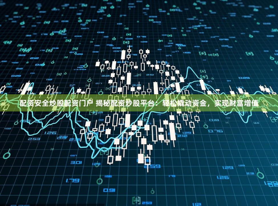 配资安全炒股配资门户 揭秘配资炒股平台：轻松撬动资金，实现财富增值