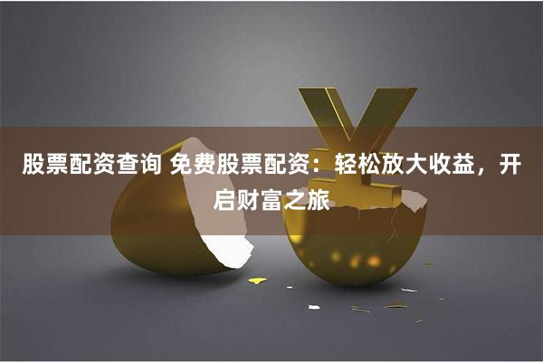 股票配资查询 免费股票配资：轻松放大收益，开启财富之旅