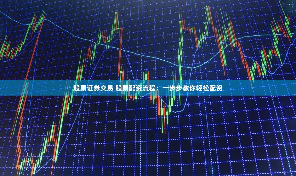 股票证券交易 股票配资流程：一步步教你轻松配资