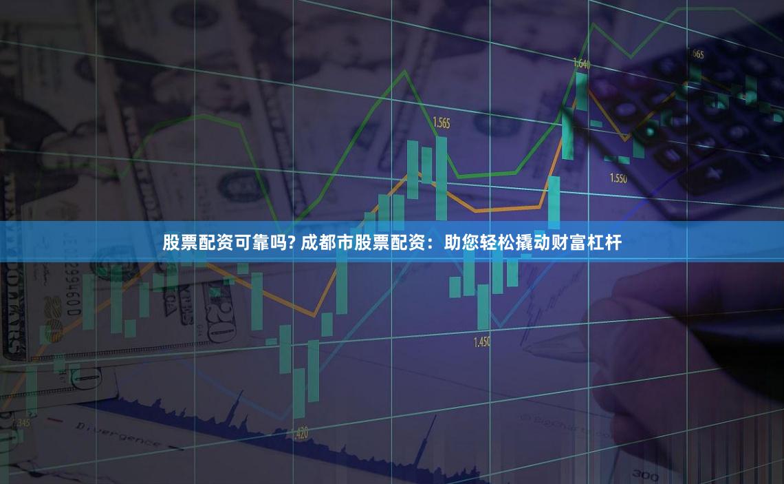 股票配资可靠吗? 成都市股票配资：助您轻松撬动财富杠杆