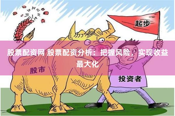 股票配资网 股票配资分析：把握风险，实现收益最大化